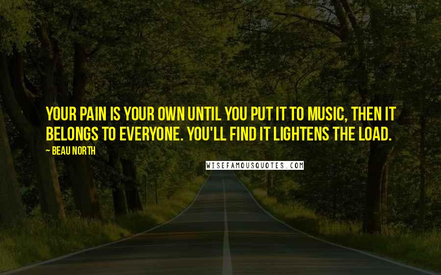 Beau North Quotes: Your pain is your own until you put it to music, then it belongs to everyone. You'll find it lightens the load.