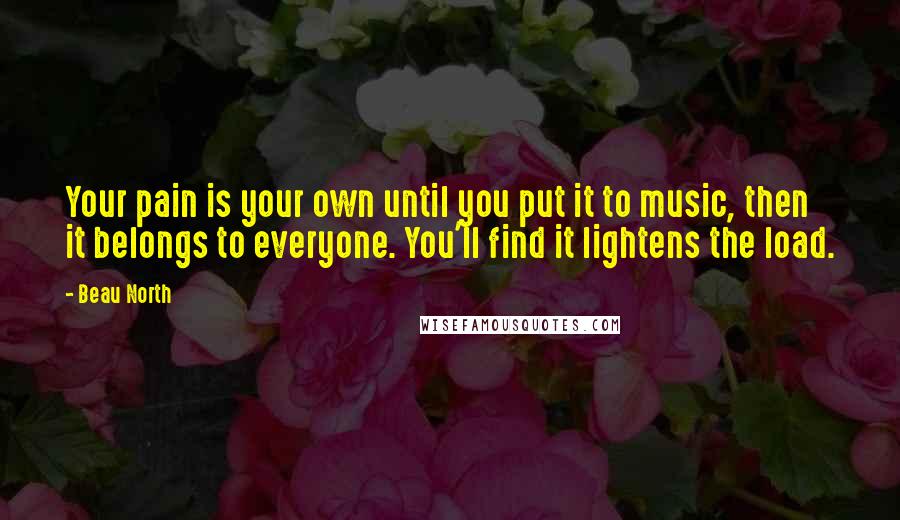 Beau North Quotes: Your pain is your own until you put it to music, then it belongs to everyone. You'll find it lightens the load.