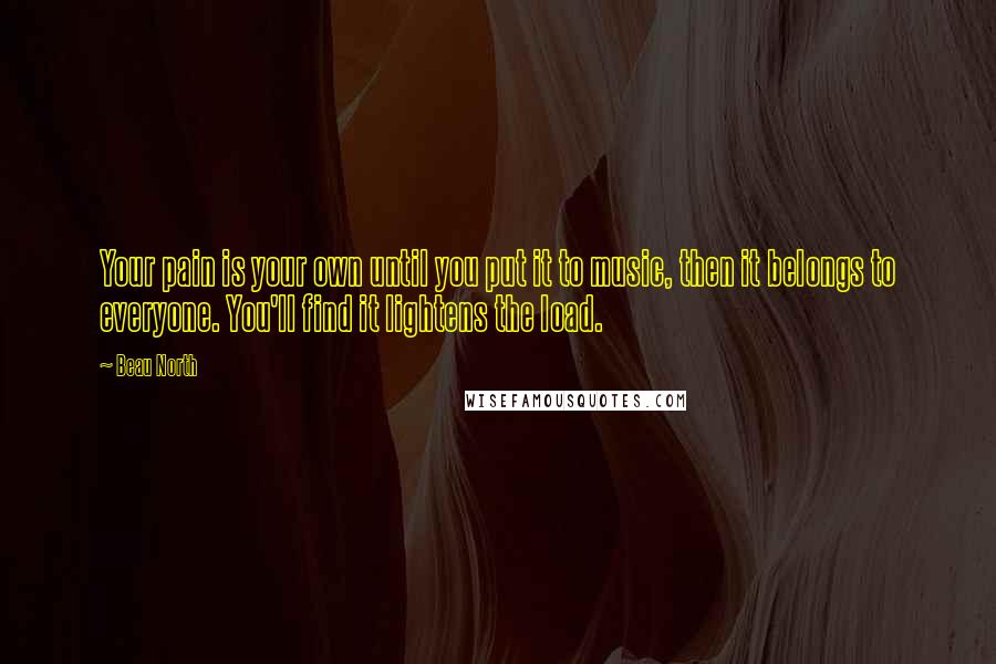 Beau North Quotes: Your pain is your own until you put it to music, then it belongs to everyone. You'll find it lightens the load.