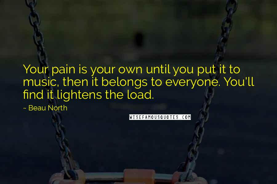 Beau North Quotes: Your pain is your own until you put it to music, then it belongs to everyone. You'll find it lightens the load.