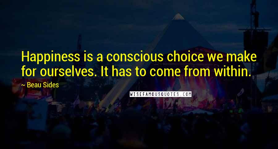 Beau Sides Quotes: Happiness is a conscious choice we make for ourselves. It has to come from within.