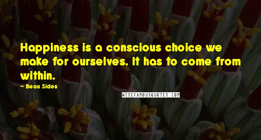 Beau Sides Quotes: Happiness is a conscious choice we make for ourselves. It has to come from within.