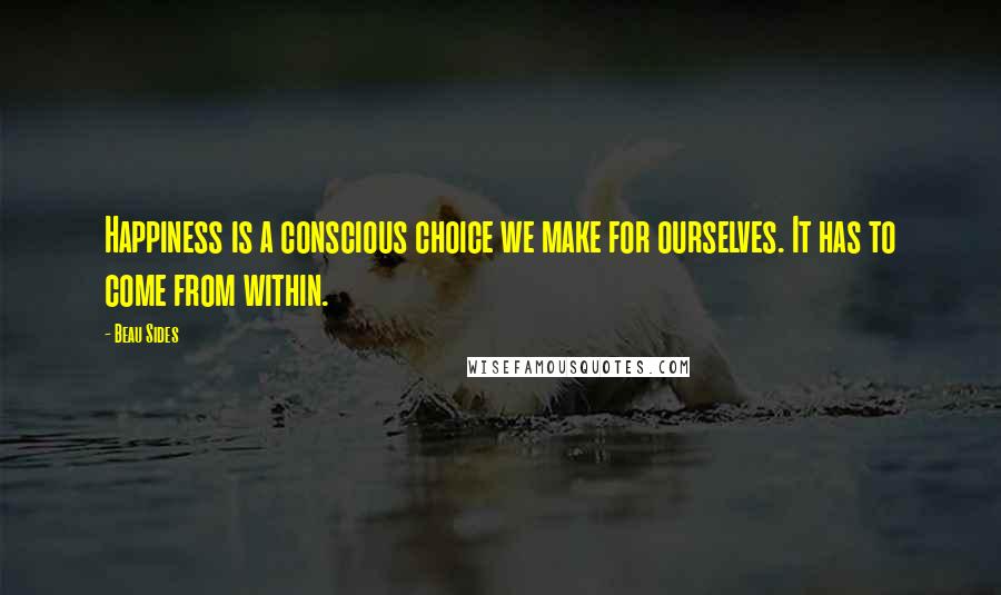 Beau Sides Quotes: Happiness is a conscious choice we make for ourselves. It has to come from within.