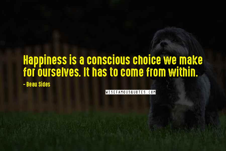Beau Sides Quotes: Happiness is a conscious choice we make for ourselves. It has to come from within.