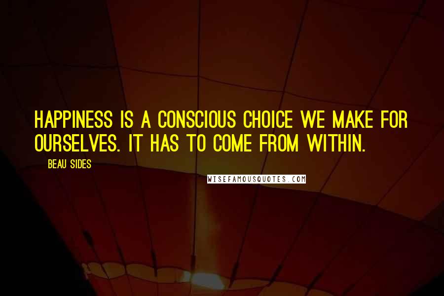 Beau Sides Quotes: Happiness is a conscious choice we make for ourselves. It has to come from within.