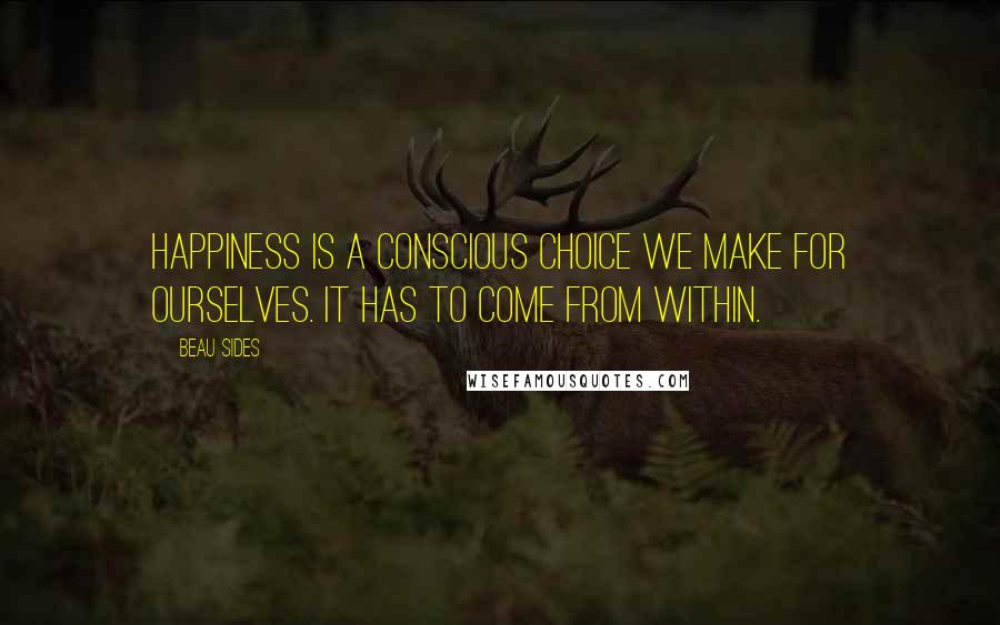 Beau Sides Quotes: Happiness is a conscious choice we make for ourselves. It has to come from within.