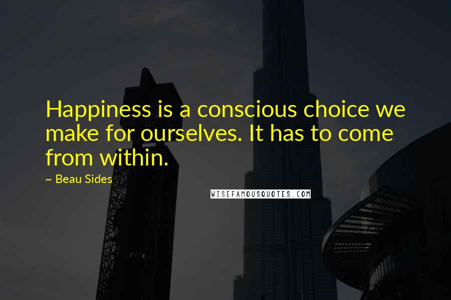 Beau Sides Quotes: Happiness is a conscious choice we make for ourselves. It has to come from within.