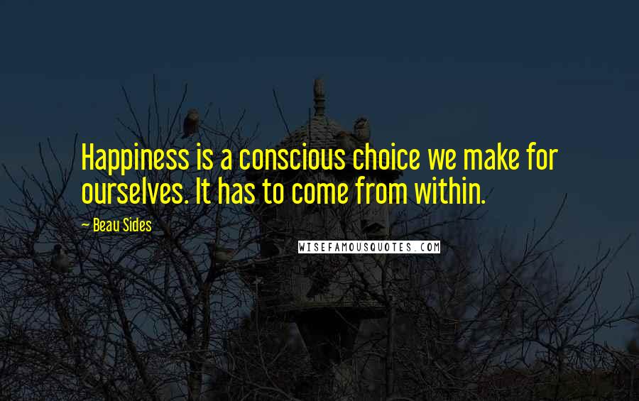 Beau Sides Quotes: Happiness is a conscious choice we make for ourselves. It has to come from within.