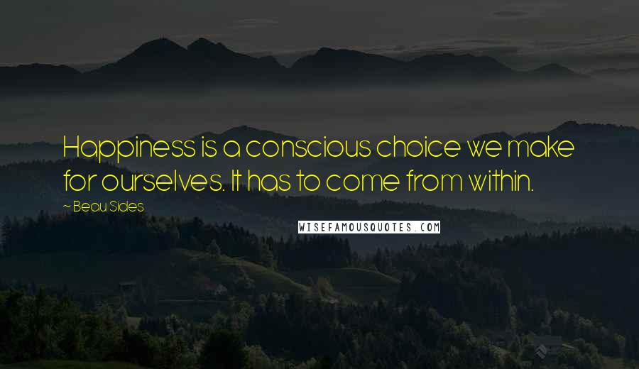 Beau Sides Quotes: Happiness is a conscious choice we make for ourselves. It has to come from within.