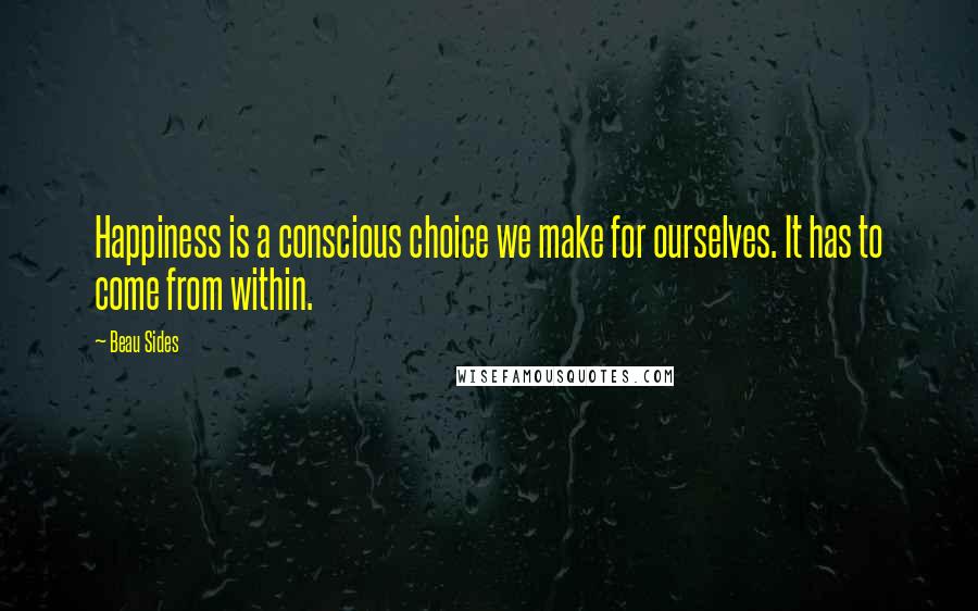 Beau Sides Quotes: Happiness is a conscious choice we make for ourselves. It has to come from within.