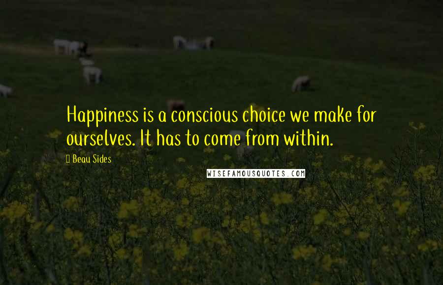 Beau Sides Quotes: Happiness is a conscious choice we make for ourselves. It has to come from within.