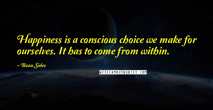 Beau Sides Quotes: Happiness is a conscious choice we make for ourselves. It has to come from within.