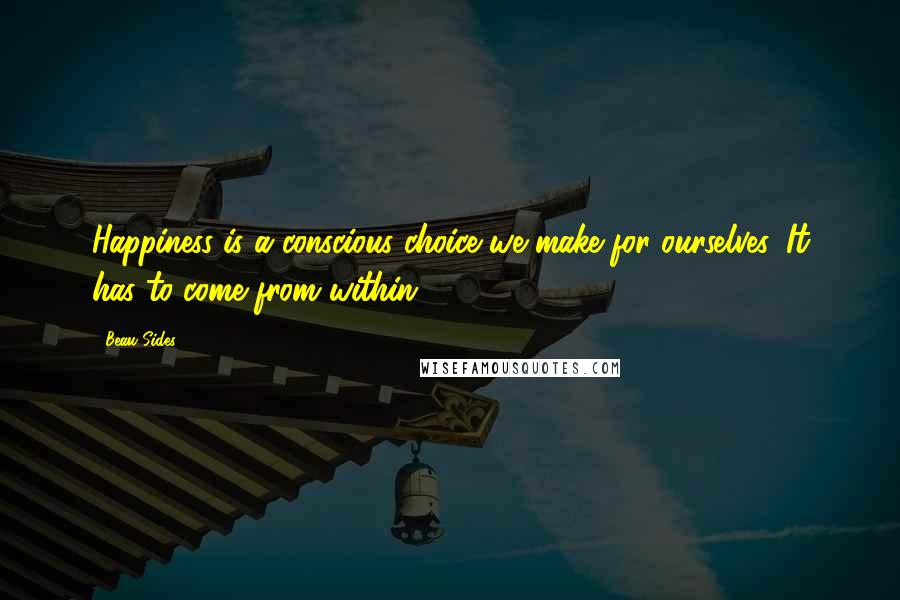 Beau Sides Quotes: Happiness is a conscious choice we make for ourselves. It has to come from within.