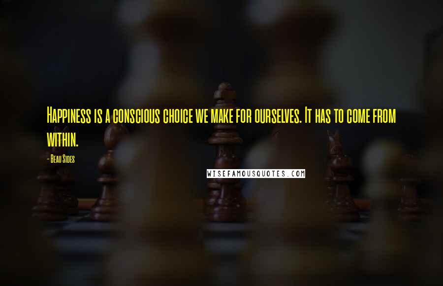 Beau Sides Quotes: Happiness is a conscious choice we make for ourselves. It has to come from within.