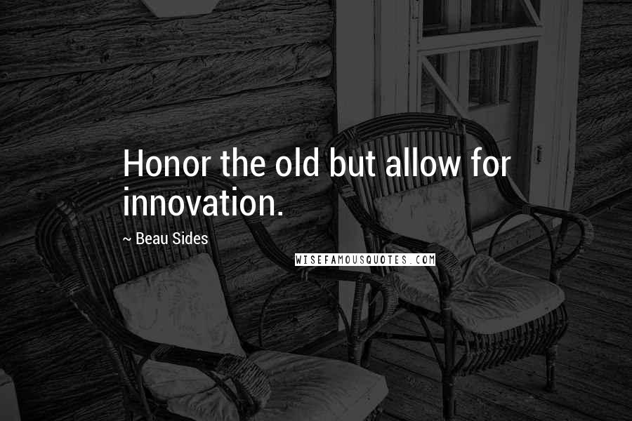 Beau Sides Quotes: Honor the old but allow for innovation.