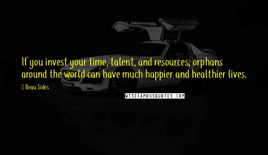 Beau Sides Quotes: If you invest your time, talent, and resources, orphans around the world can have much happier and healthier lives.