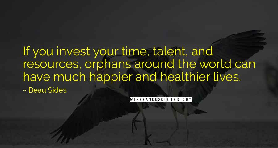 Beau Sides Quotes: If you invest your time, talent, and resources, orphans around the world can have much happier and healthier lives.