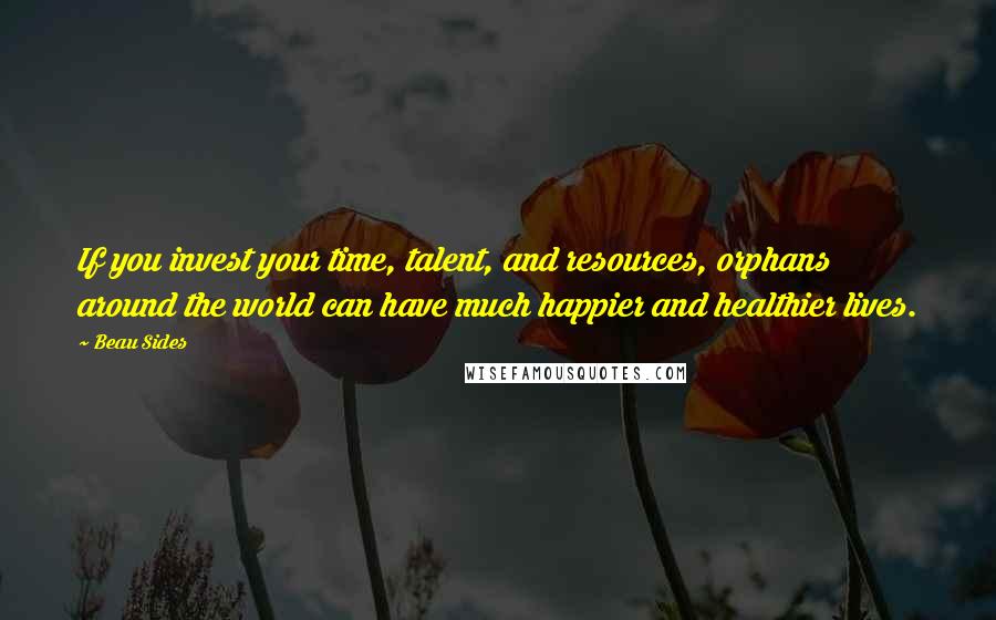 Beau Sides Quotes: If you invest your time, talent, and resources, orphans around the world can have much happier and healthier lives.