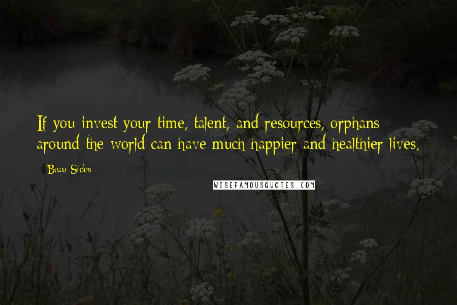 Beau Sides Quotes: If you invest your time, talent, and resources, orphans around the world can have much happier and healthier lives.