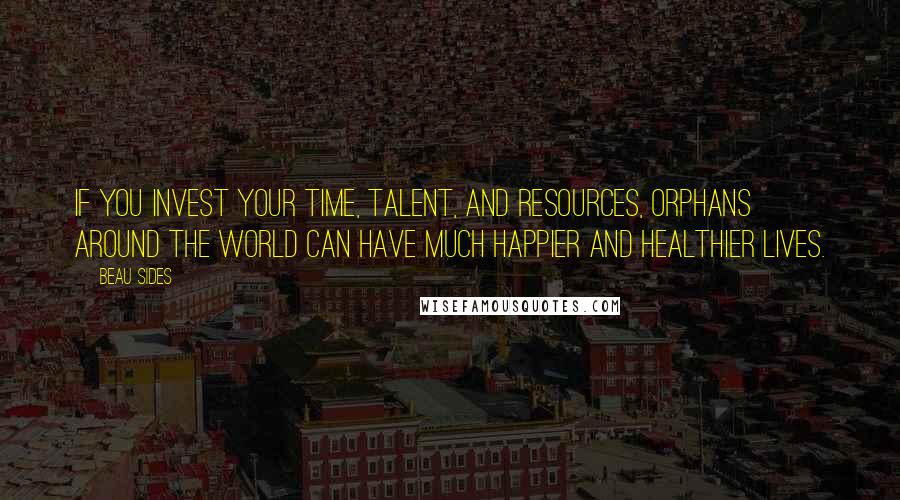 Beau Sides Quotes: If you invest your time, talent, and resources, orphans around the world can have much happier and healthier lives.