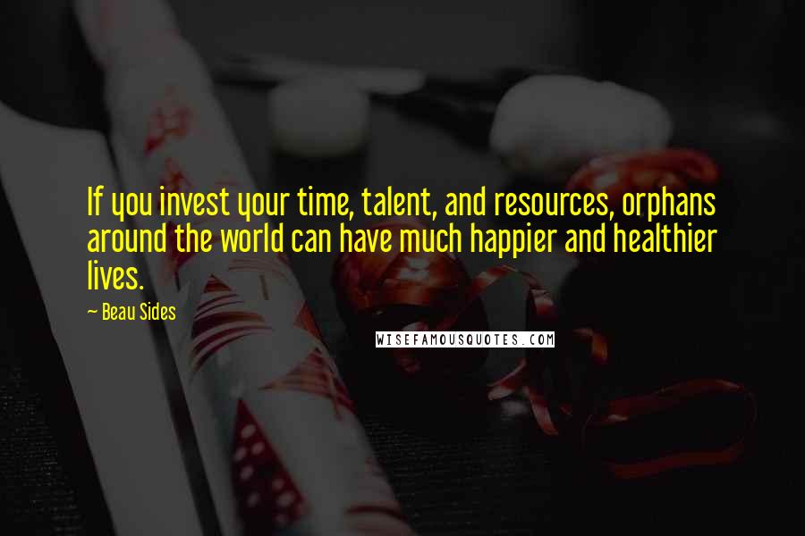 Beau Sides Quotes: If you invest your time, talent, and resources, orphans around the world can have much happier and healthier lives.