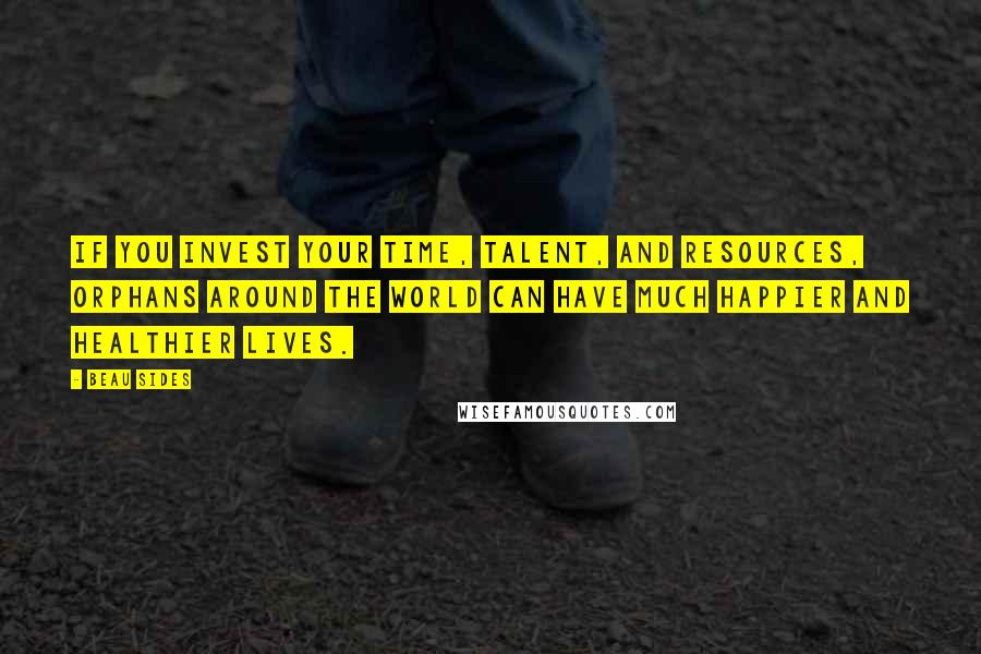 Beau Sides Quotes: If you invest your time, talent, and resources, orphans around the world can have much happier and healthier lives.