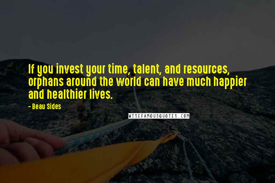 Beau Sides Quotes: If you invest your time, talent, and resources, orphans around the world can have much happier and healthier lives.