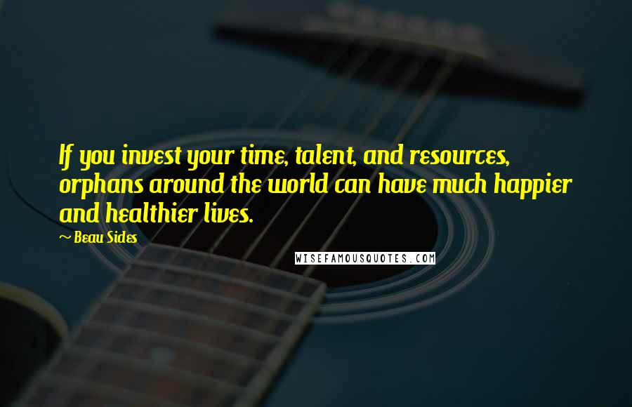 Beau Sides Quotes: If you invest your time, talent, and resources, orphans around the world can have much happier and healthier lives.