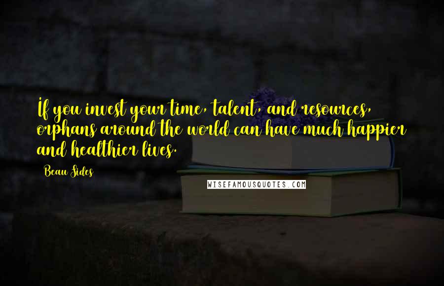 Beau Sides Quotes: If you invest your time, talent, and resources, orphans around the world can have much happier and healthier lives.