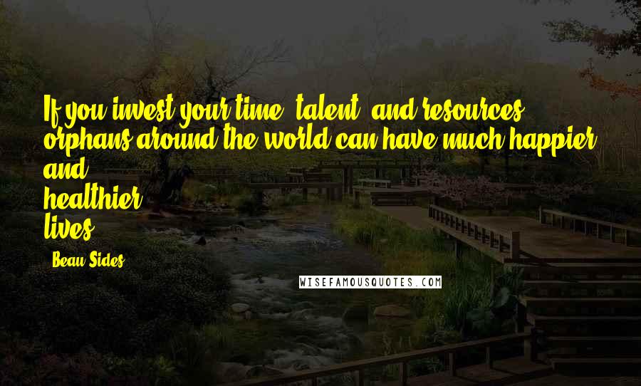 Beau Sides Quotes: If you invest your time, talent, and resources, orphans around the world can have much happier and healthier lives.