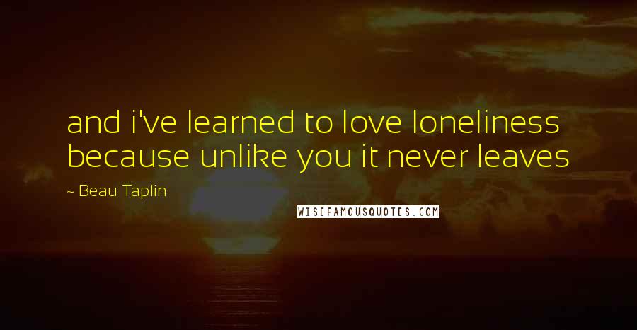 Beau Taplin Quotes: and i've learned to love loneliness because unlike you it never leaves