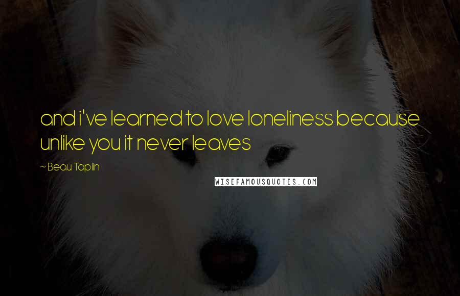 Beau Taplin Quotes: and i've learned to love loneliness because unlike you it never leaves