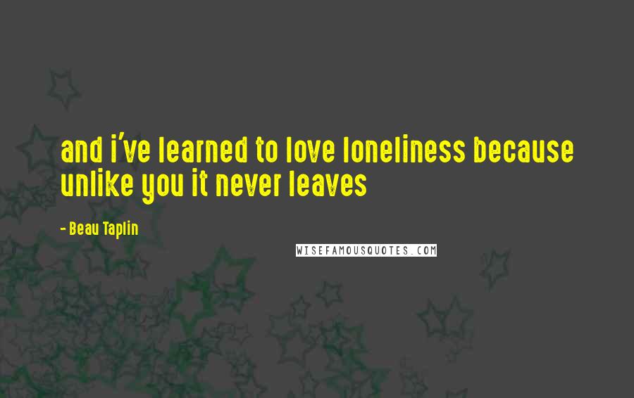 Beau Taplin Quotes: and i've learned to love loneliness because unlike you it never leaves