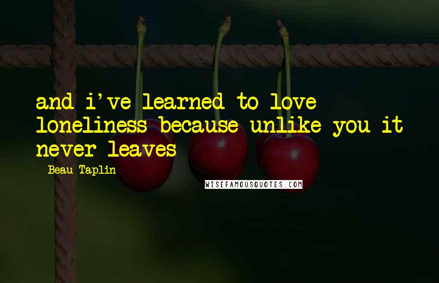 Beau Taplin Quotes: and i've learned to love loneliness because unlike you it never leaves