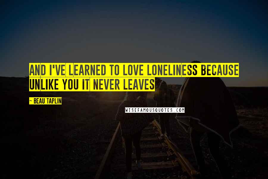 Beau Taplin Quotes: and i've learned to love loneliness because unlike you it never leaves