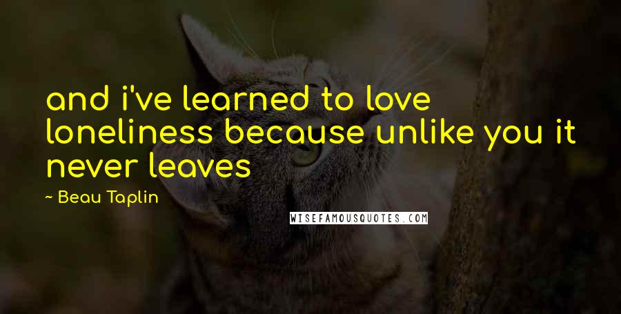 Beau Taplin Quotes: and i've learned to love loneliness because unlike you it never leaves
