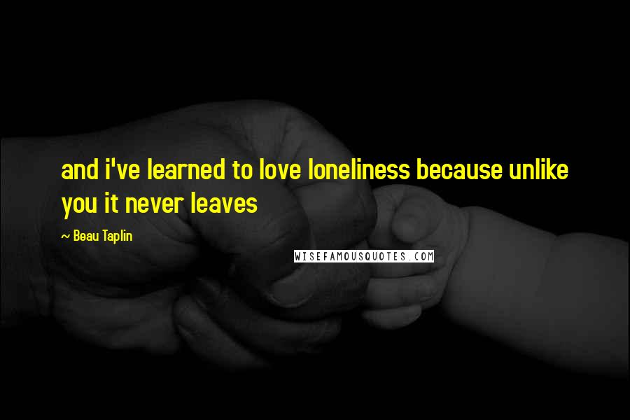 Beau Taplin Quotes: and i've learned to love loneliness because unlike you it never leaves