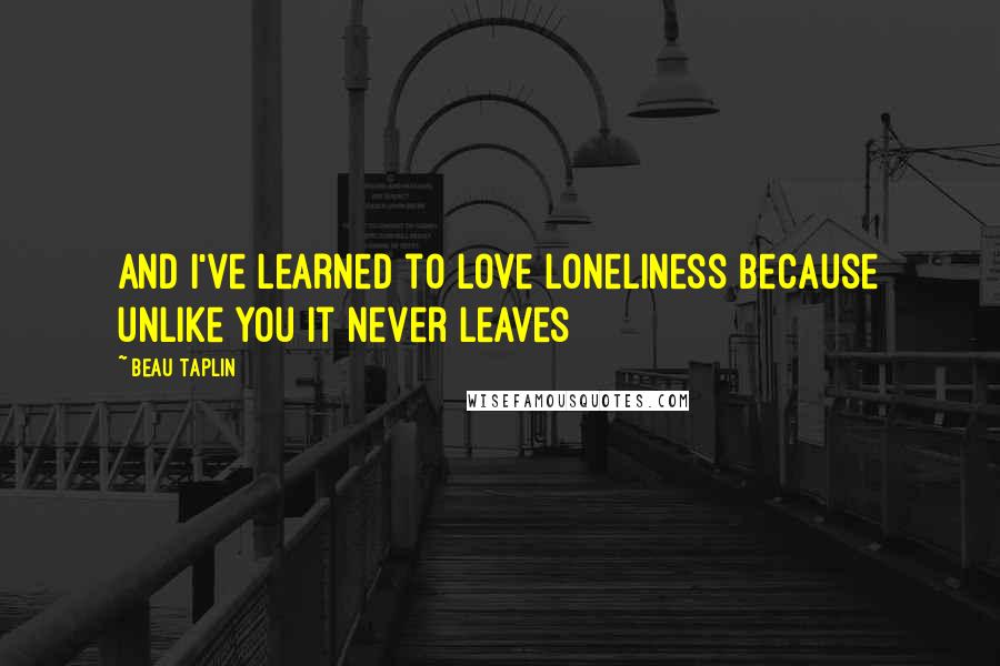 Beau Taplin Quotes: and i've learned to love loneliness because unlike you it never leaves