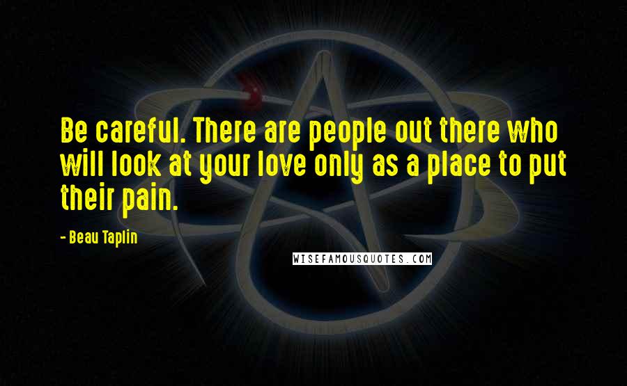 Beau Taplin Quotes: Be careful. There are people out there who will look at your love only as a place to put their pain.