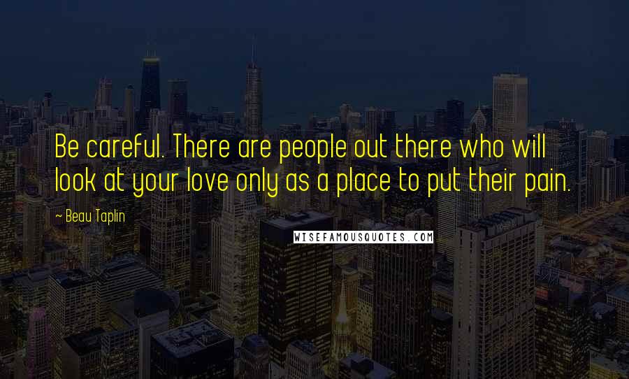 Beau Taplin Quotes: Be careful. There are people out there who will look at your love only as a place to put their pain.
