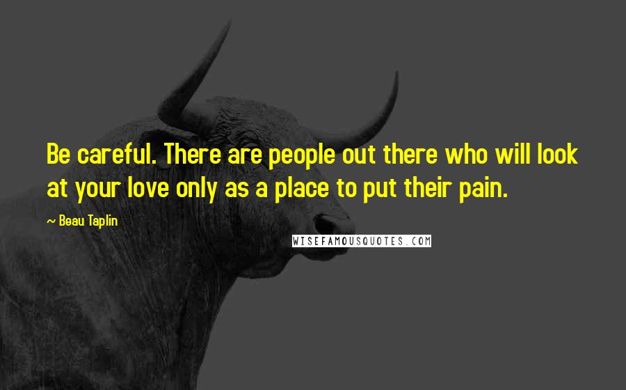 Beau Taplin Quotes: Be careful. There are people out there who will look at your love only as a place to put their pain.