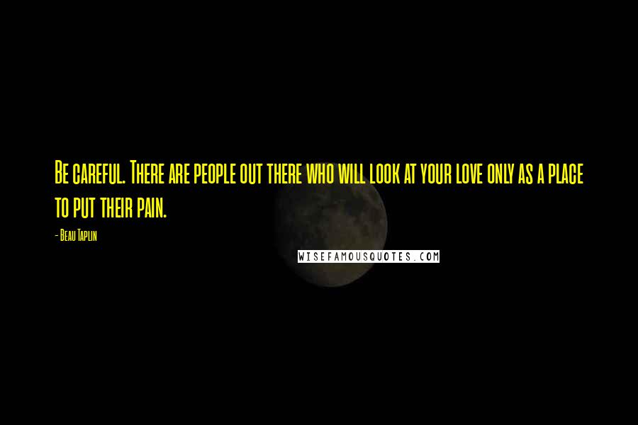 Beau Taplin Quotes: Be careful. There are people out there who will look at your love only as a place to put their pain.