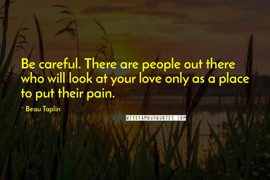 Beau Taplin Quotes: Be careful. There are people out there who will look at your love only as a place to put their pain.