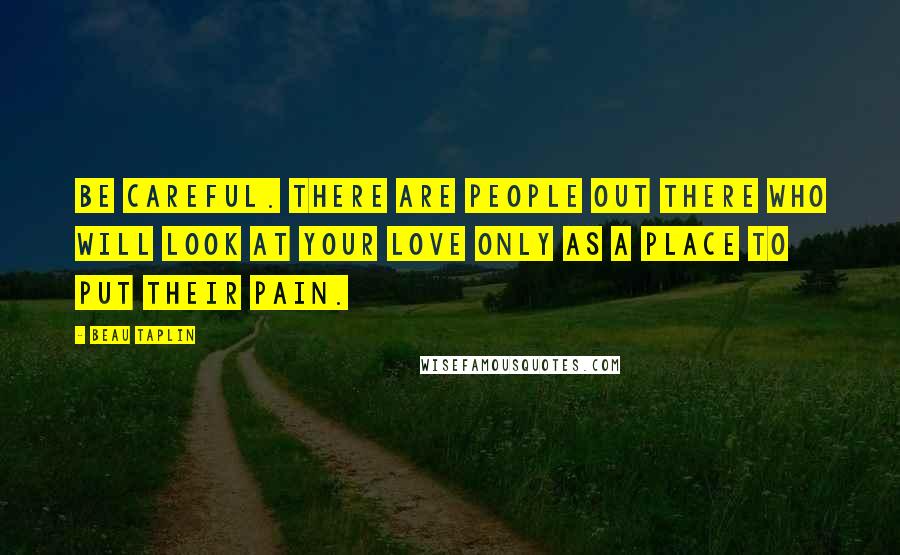 Beau Taplin Quotes: Be careful. There are people out there who will look at your love only as a place to put their pain.