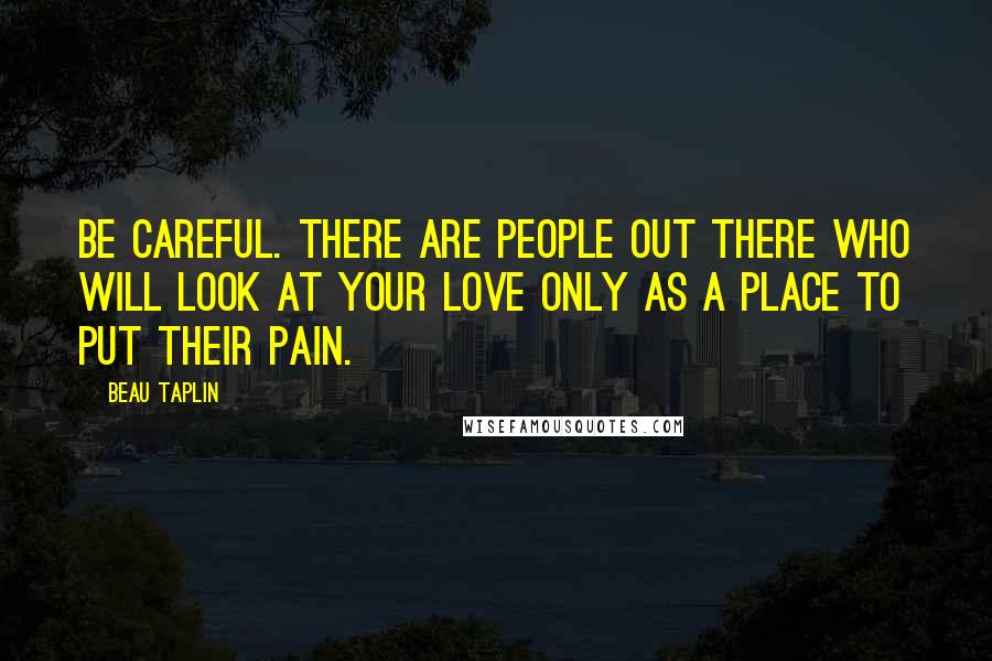 Beau Taplin Quotes: Be careful. There are people out there who will look at your love only as a place to put their pain.