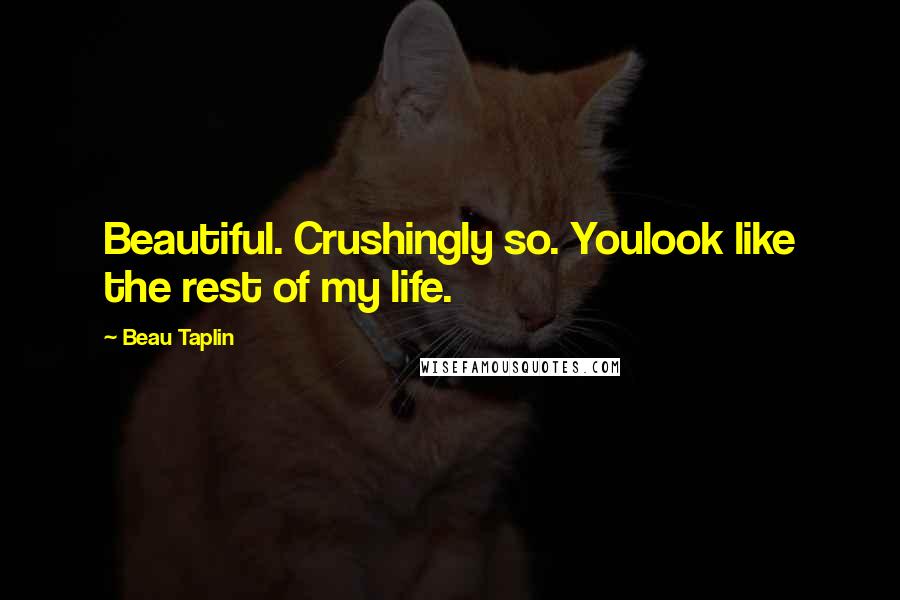 Beau Taplin Quotes: Beautiful. Crushingly so. Youlook like the rest of my life.