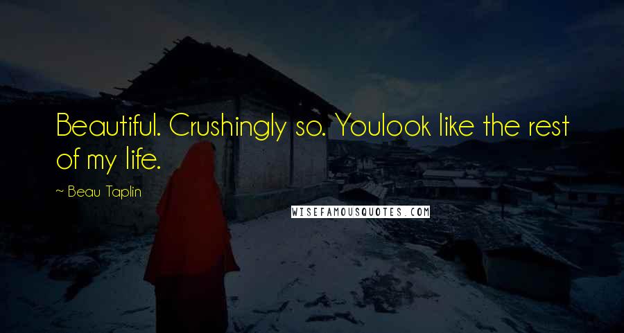 Beau Taplin Quotes: Beautiful. Crushingly so. Youlook like the rest of my life.