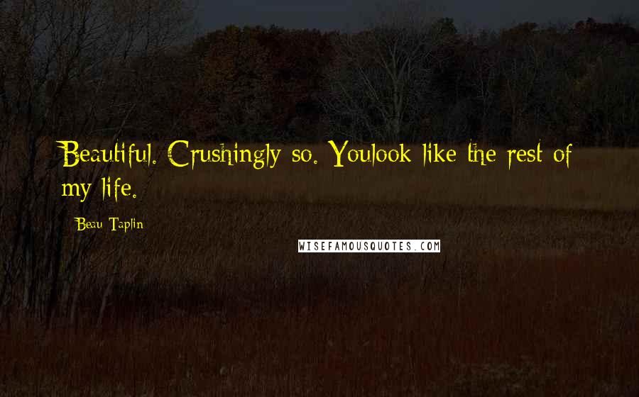 Beau Taplin Quotes: Beautiful. Crushingly so. Youlook like the rest of my life.