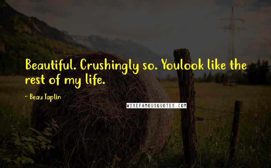 Beau Taplin Quotes: Beautiful. Crushingly so. Youlook like the rest of my life.
