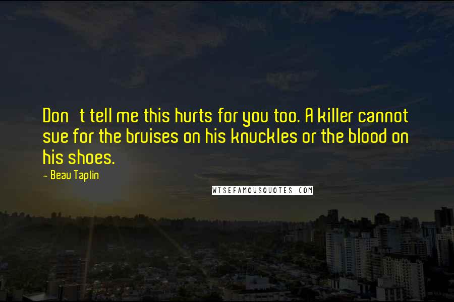 Beau Taplin Quotes: Don't tell me this hurts for you too. A killer cannot sue for the bruises on his knuckles or the blood on his shoes.